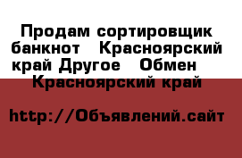 Продам сортировщик банкнот - Красноярский край Другое » Обмен   . Красноярский край